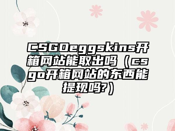 CSGOeggskins开箱网站能取出吗（csgo开箱网站的东西能提现吗?）