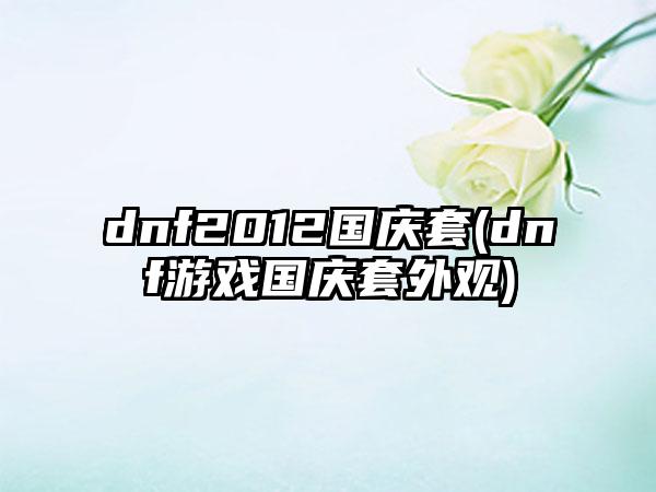 dnf2012国庆套(dnf游戏国庆套外观)