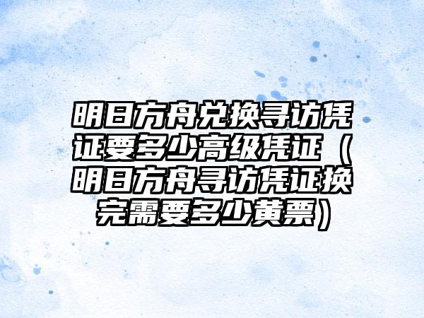 明日方舟兑换寻访凭证要多少高级凭证（明日方舟寻访凭证换完需要多少黄票）