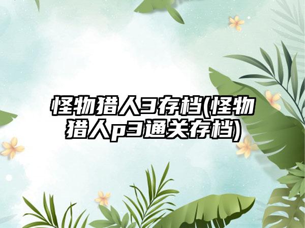 怪物猎人3存档(怪物猎人p3通关存档)