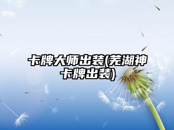 卡牌大师出装(芜湖神卡牌出装)