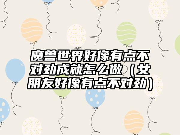 魔兽世界好像有点不对劲成就怎么做（女朋友好像有点不对劲）