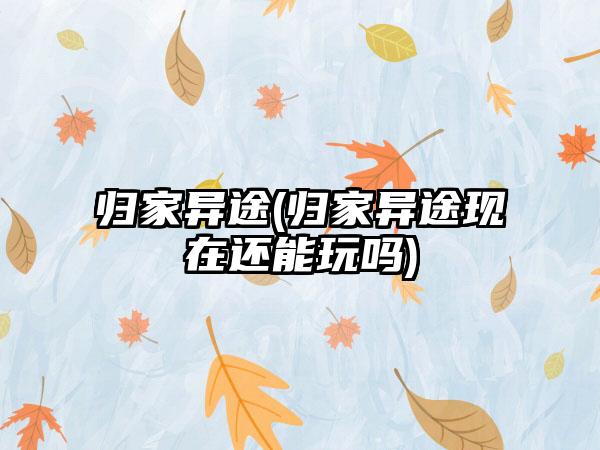 归家异途(归家异途现在还能玩吗)