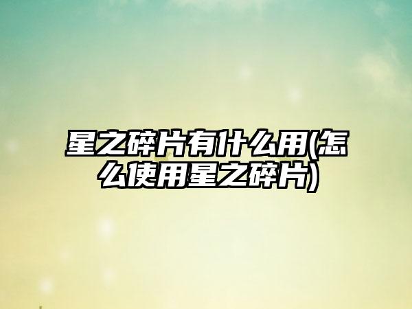 星之碎片有什么用(怎么使用星之碎片)