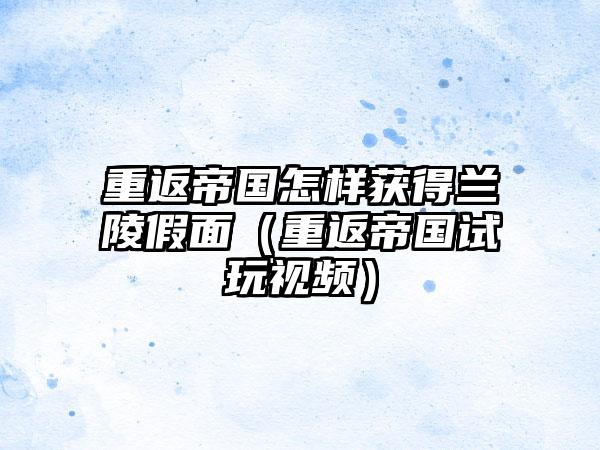 重返帝国怎样获得兰陵假面（重返帝国试玩视频）