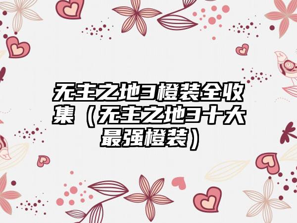 无主之地3橙装全收集（无主之地3十大最强橙装）