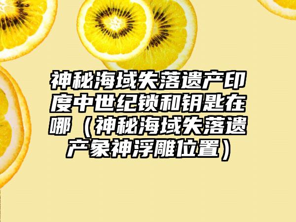 神秘海域失落遗产印度中世纪锁和钥匙在哪（神秘海域失落遗产象神浮雕位置）