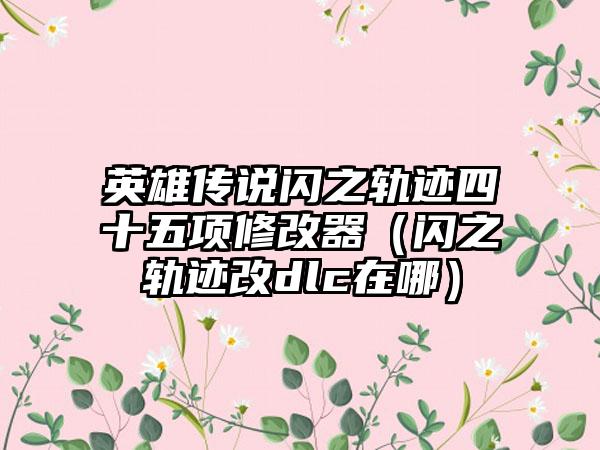 英雄传说闪之轨迹四十五项修改器（闪之轨迹改dlc在哪）