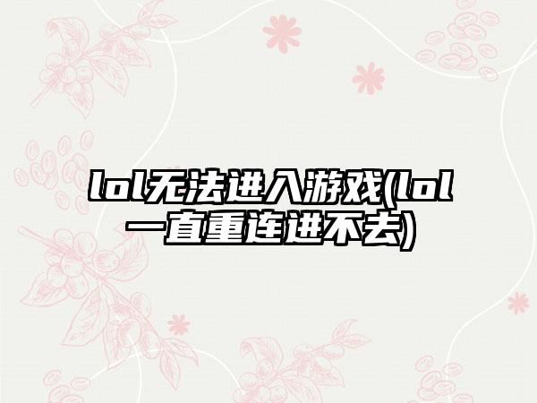 lol无法进入游戏(lol一直重连进不去)