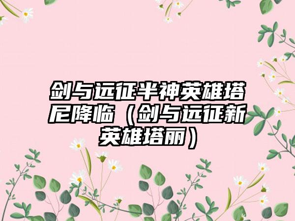 剑与远征半神英雄塔尼降临（剑与远征新英雄塔丽）