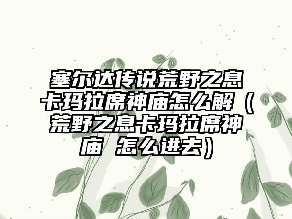 塞尔达传说荒野之息卡玛拉席神庙怎么解（荒野之息卡玛拉席神庙 怎么进去）