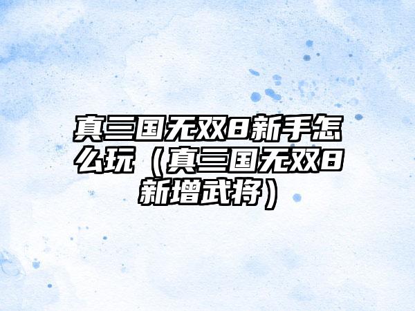 真三国无双8新手怎么玩（真三国无双8新增武将）