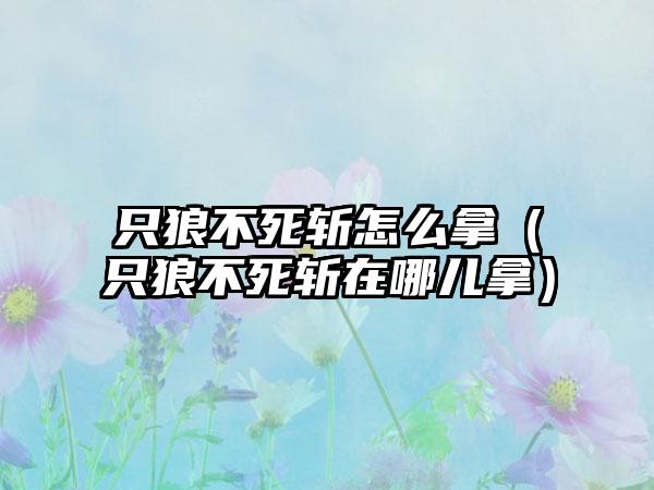 只狼不死斩怎么拿（只狼不死斩在哪儿拿）
