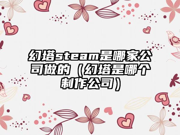 幻塔steam是哪家公司做的（幻塔是哪个制作公司）