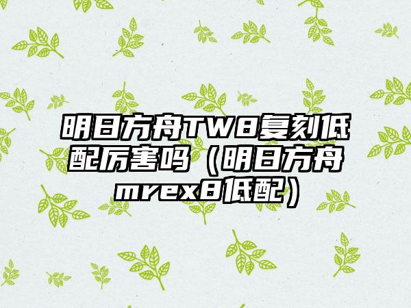 明日方舟TW8复刻低配厉害吗(明日方舟mrex8低配)