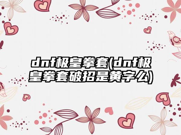 dnf极皇拳套(dnf极皇拳套破招是黄字么)