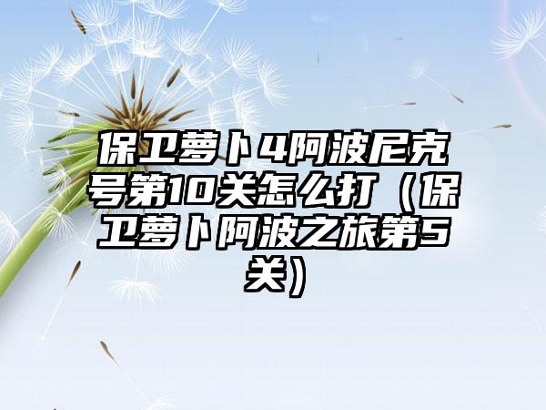 保卫萝卜4阿波尼克号第10关怎么打（保卫萝卜阿波之旅第5关）