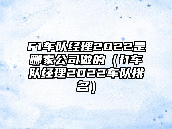 F1车队经理2022是哪家公司做的（f1车队经理2022车队排名）