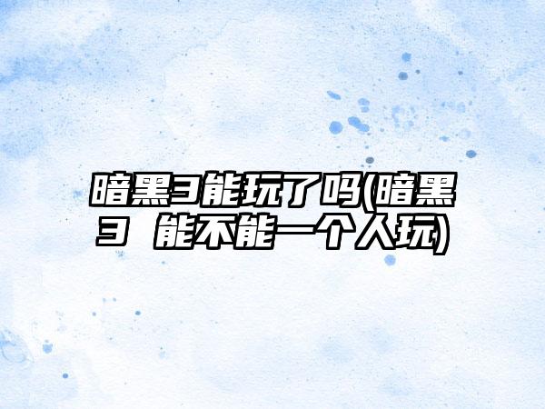 暗黑3能玩了吗(暗黑3 能不能一个人玩)