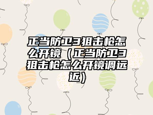 正当防卫3狙击枪怎么开镜（正当防卫3狙击枪怎么开镜调远近）