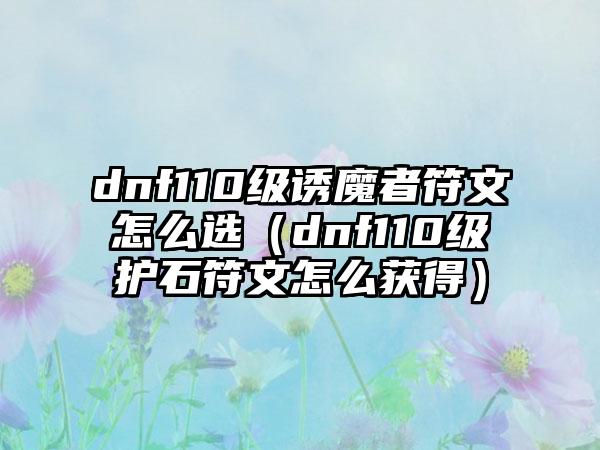 dnf110级诱魔者符文怎么选（dnf110级护石符文怎么获得）