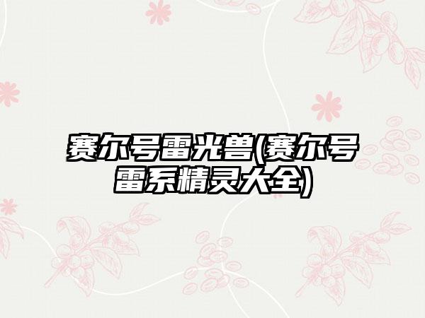 赛尔号雷光兽(赛尔号雷系精灵大全)