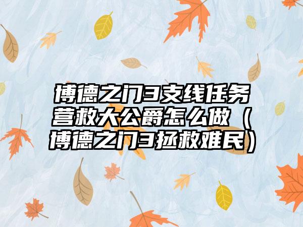 博德之门3支线任务营救大公爵怎么做（博德之门3拯救难民）