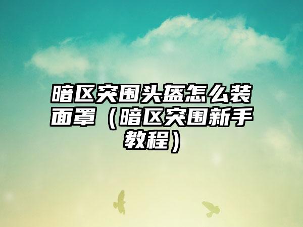 暗区突围头盔怎么装面罩（暗区突围新手教程）