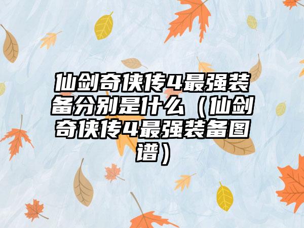 仙剑奇侠传4最强装备分别是什么（仙剑奇侠传4最强装备图谱）