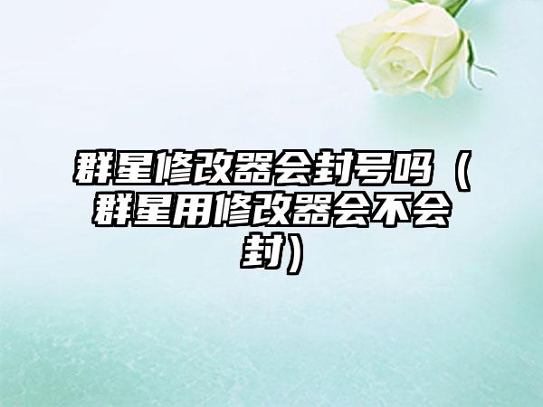 群星修改器会封号吗（群星用修改器会不会封）