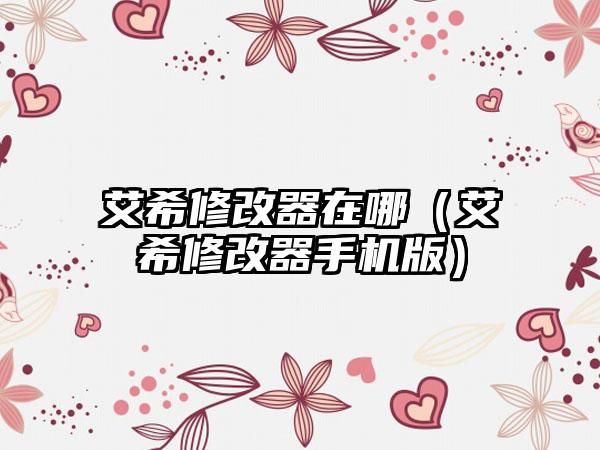 艾希修改器在哪（艾希修改器手机版）