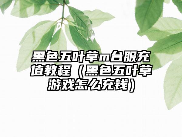 黑色五叶草m台服充值教程（黑色五叶草游戏怎么充钱）