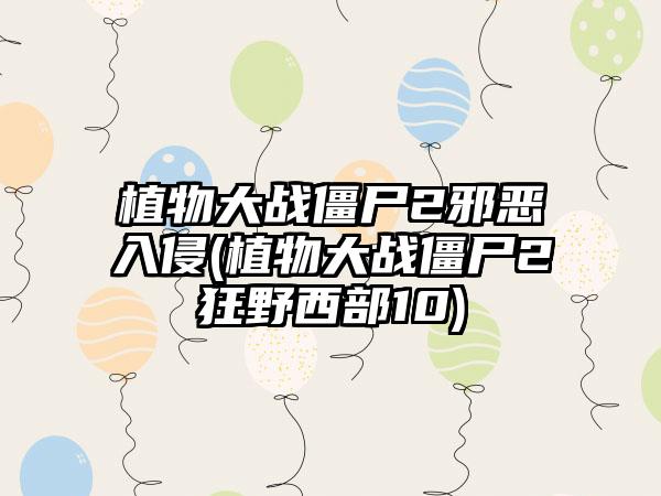 植物大战僵尸2邪恶入侵(植物大战僵尸2狂野西部10)