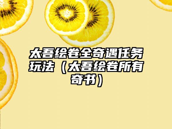 太吾绘卷全奇遇任务玩法（太吾绘卷所有奇书）