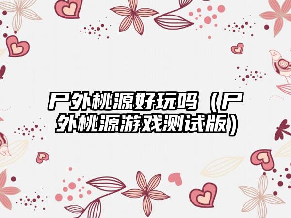 尸外桃源好玩吗（尸外桃源游戏测试版）