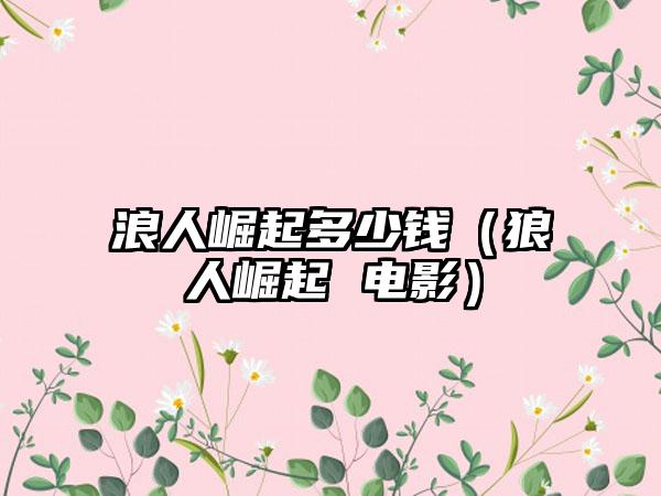 浪人崛起多少钱（狼人崛起 电影）