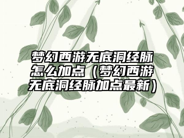 梦幻西游无底洞经脉怎么加点（梦幻西游无底洞经脉加点最新）