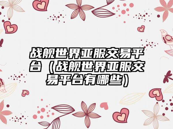 战舰世界亚服交易平台（战舰世界亚服交易平台有哪些）