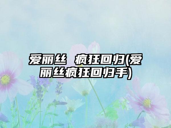 爱丽丝 疯狂回归(爱丽丝疯狂回归手)