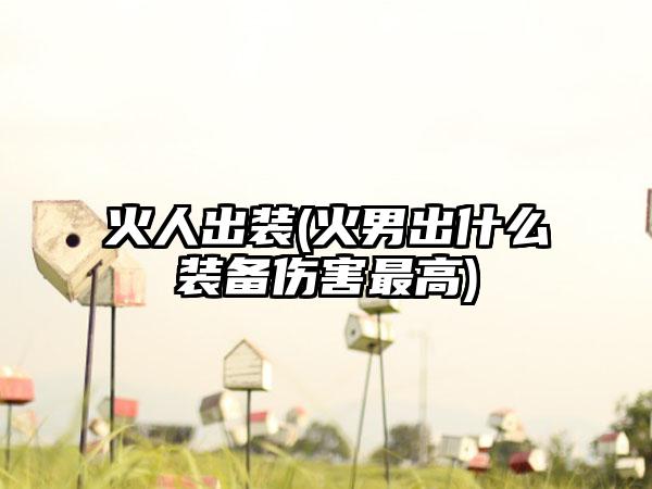 火人出装(火男出什么装备伤害最高)