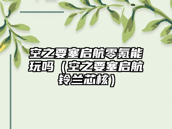 空之要塞启航零氪能玩吗（空之要塞启航铃兰芯核）