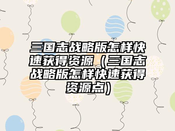 三国志战略版怎样快速获得资源（三国志战略版怎样快速获得资源点）