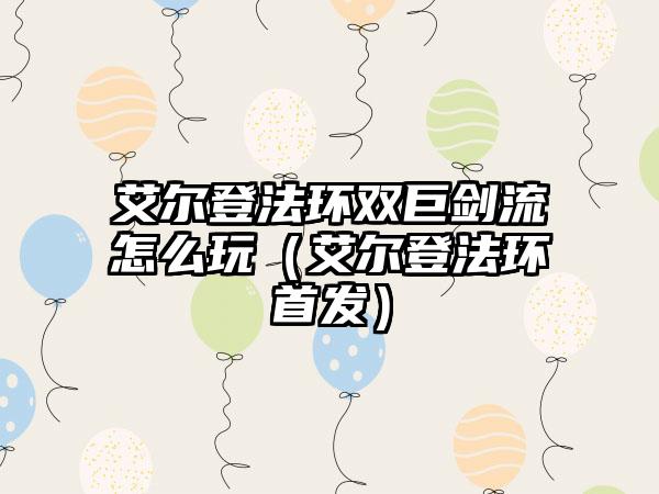 艾尔登法环双巨剑流怎么玩（艾尔登法环首发）