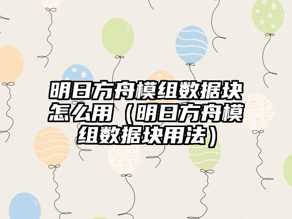 明日方舟模组数据块怎么用（明日方舟模组数据块用法）