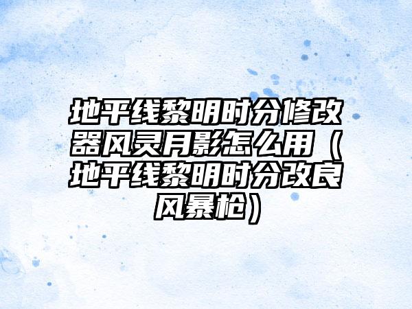 地平线黎明时分修改器风灵月影怎么用（地平线黎明时分改良风暴枪）