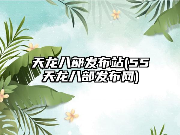 天龙八部发布站(55天龙八部发布网)