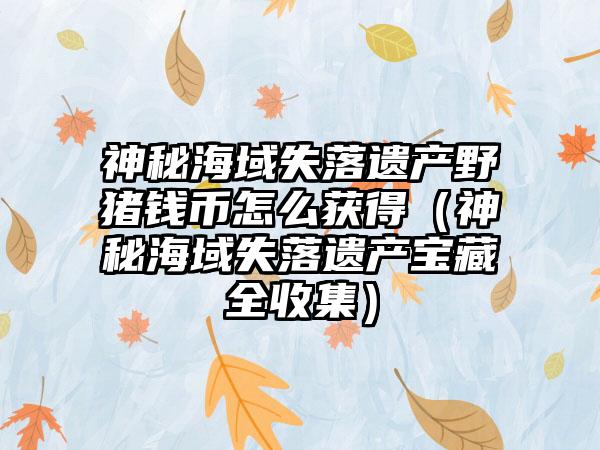 神秘海域失落遗产野猪钱币怎么获得（神秘海域失落遗产宝藏全收集）