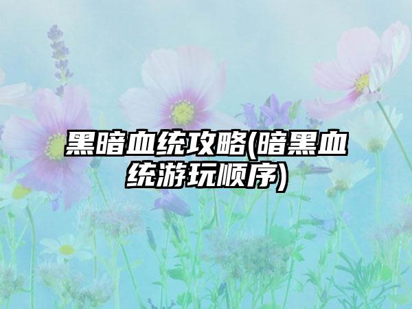 黑暗血统攻略(暗黑血统游玩顺序)
