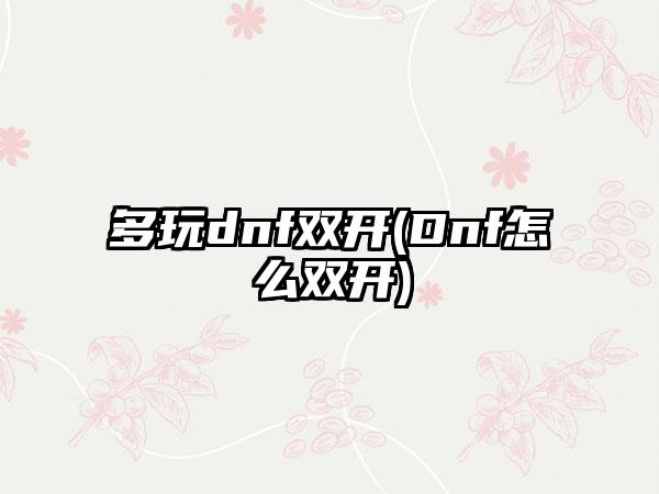 多玩dnf双开(Dnf怎么双开)