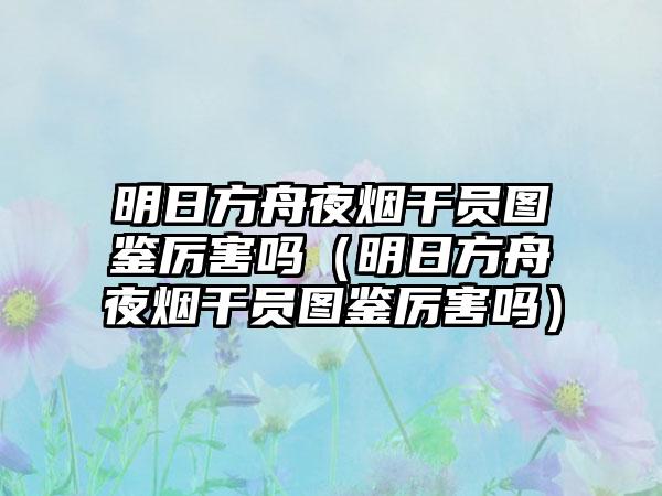 明日方舟夜烟干员图鉴厉害吗（明日方舟夜烟干员图鉴厉害吗）